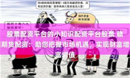 股票配资平台的小知识配资平台股票 赣州期货配资：助您把握市场机遇，实现财富增值