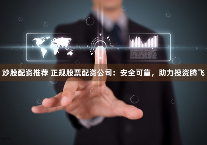 炒股配资推荐 正规股票配资公司：安全可靠，助力投资腾飞