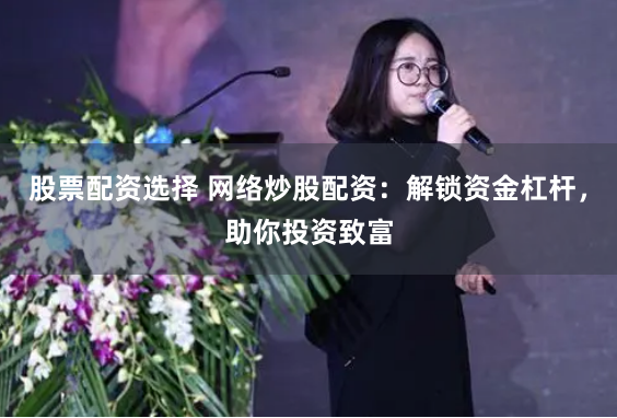 股票配资选择 网络炒股配资：解锁资金杠杆，助你投资致富