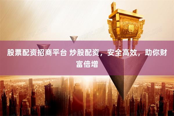 股票配资招商平台 炒股配资，安全高效，助你财富倍增