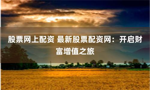股票网上配资 最新股票配资网：开启财富增值之旅