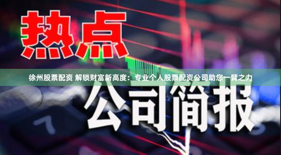 徐州股票配资 解锁财富新高度：专业个人股票配资公司助您一臂之力