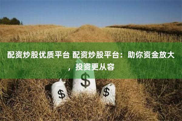 配资炒股优质平台 配资炒股平台：助你资金放大，投资更从容