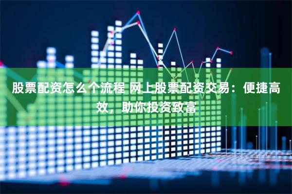股票配资怎么个流程 网上股票配资交易：便捷高效，助你投资致富