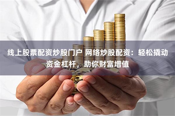 线上股票配资炒股门户 网络炒股配资：轻松撬动资金杠杆，助你财富增值