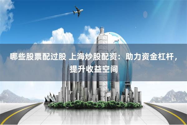 哪些股票配过股 上海炒股配资：助力资金杠杆，提升收益空间