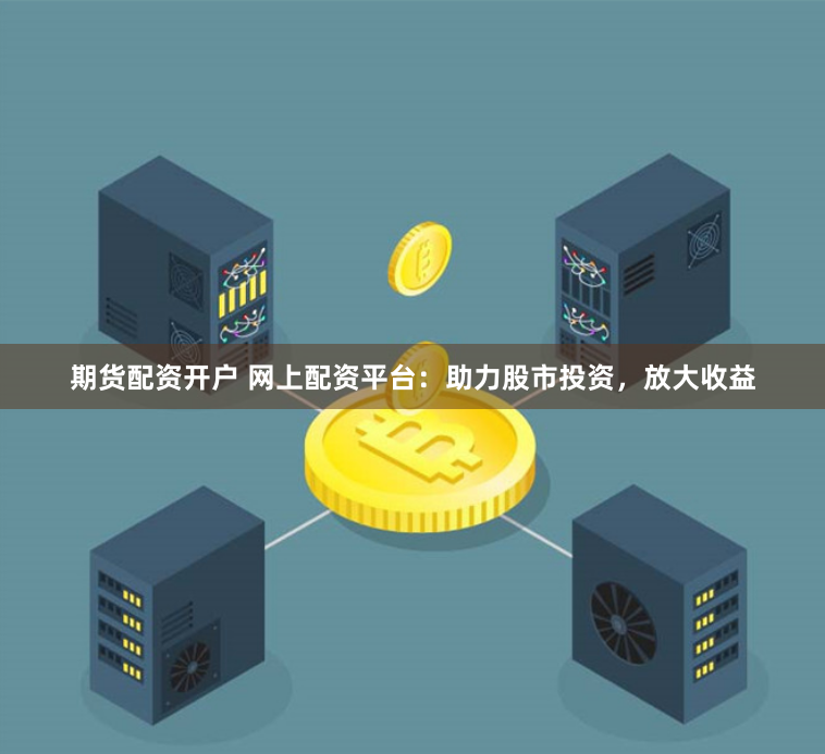 期货配资开户 网上配资平台：助力股市投资，放大收益