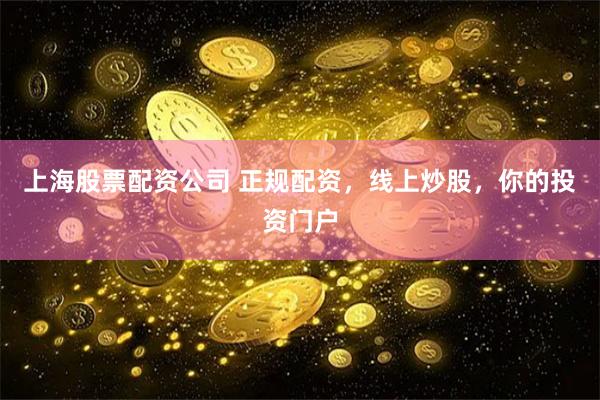 上海股票配资公司 正规配资，线上炒股，你的投资门户