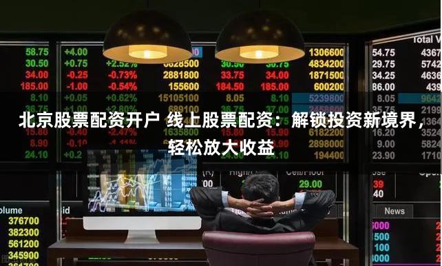 北京股票配资开户 线上股票配资：解锁投资新境界，轻松放大收益