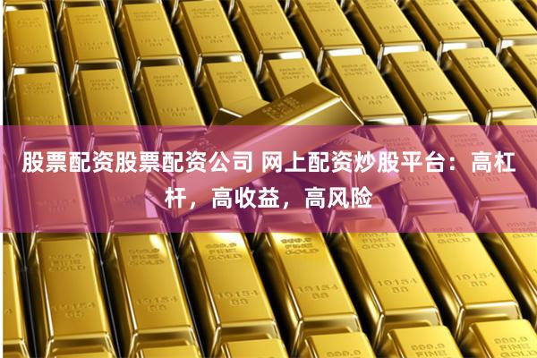 股票配资股票配资公司 网上配资炒股平台：高杠杆，高收益，高风险