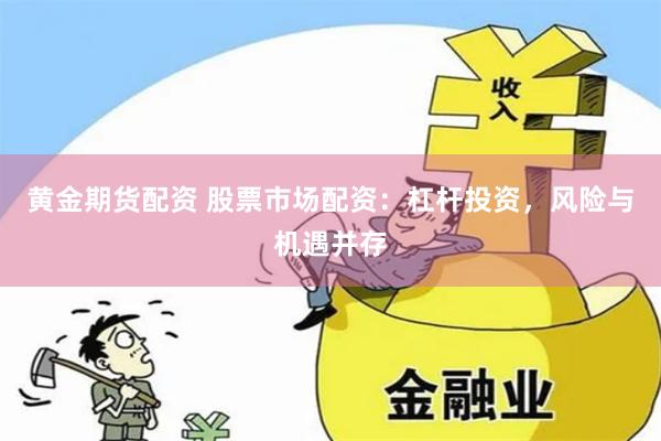 黄金期货配资 股票市场配资：杠杆投资，风险与机遇并存