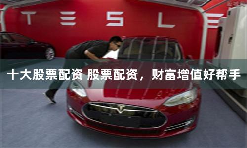 十大股票配资 股票配资，财富增值好帮手