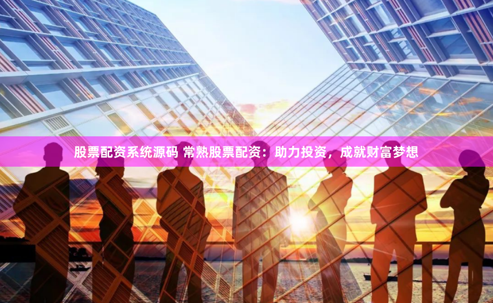 股票配资系统源码 常熟股票配资：助力投资，成就财富梦想