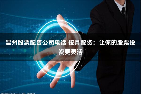 温州股票配资公司电话 按月配资：让你的股票投资更灵活