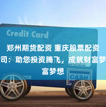 郑州期货配资 重庆股票配资公司：助您投资腾飞，成就财富梦想