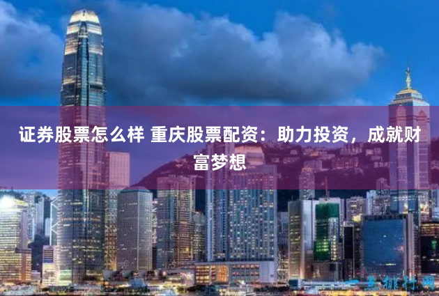 证券股票怎么样 重庆股票配资：助力投资，成就财富梦想