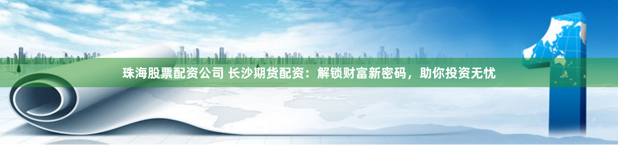 珠海股票配资公司 长沙期货配资：解锁财富新密码，助你投资无忧