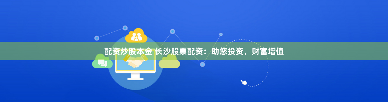 配资炒股本金 长沙股票配资：助您投资，财富增值